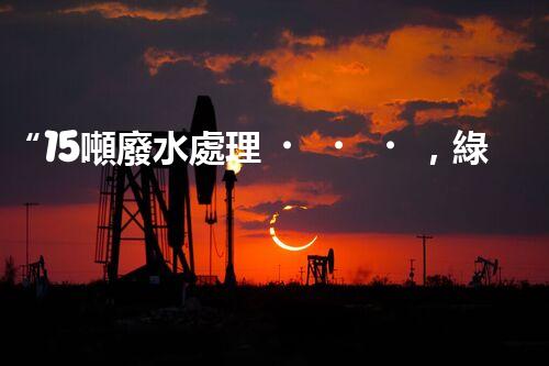 “15噸廢水處理，綠色環(huán)保新篇章”